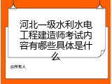 河北一级水利水电工程建造师考试内容有哪些具体是什么