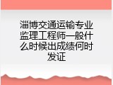 淄博交通运输专业监理工程师一般什么时候出成绩何时发证