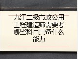 九江二级市政公用工程建造师需要考哪些科目具备什么能力