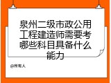 泉州二级市政公用工程建造师需要考哪些科目具备什么能力