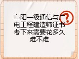 阜阳一级通信与广电工程建造师证书考下来需要花多久难不难