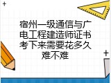 宿州一级通信与广电工程建造师证书考下来需要花多久难不难