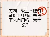 芜湖一级土木建筑造价工程师证书考下来有用吗，为什么？