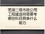 芜湖二级市政公用工程建造师需要考哪些科目具备什么能力
