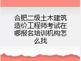 合肥二级土木建筑造价工程师考试在哪报名培训机构怎么找