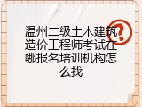 温州二级土木建筑造价工程师考试在哪报名培训机构怎么找