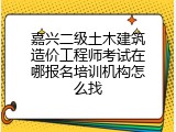 嘉兴二级土木建筑造价工程师考试在哪报名培训机构怎么找
