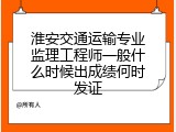 淮安交通运输专业监理工程师一般什么时候出成绩何时发证