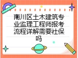南川区土木建筑专业监理工程师报考流程详解需要社保吗