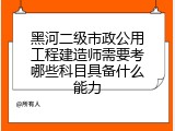 黑河二级市政公用工程建造师需要考哪些科目具备什么能力