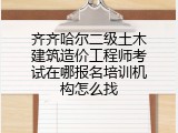 齐齐哈尔二级土木建筑造价工程师考试在哪报名培训机构怎么找