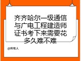 齐齐哈尔一级通信与广电工程建造师证书考下来需要花多久难不难