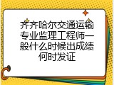 齐齐哈尔交通运输专业监理工程师一般什么时候出成绩何时发证