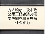 齐齐哈尔二级市政公用工程建造师需要考哪些科目具备什么能力