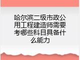 哈尔滨二级市政公用工程建造师需要考哪些科目具备什么能力