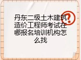 丹东二级土木建筑造价工程师考试在哪报名培训机构怎么找