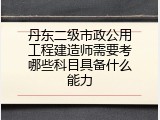 丹东二级市政公用工程建造师需要考哪些科目具备什么能力