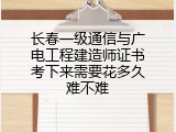长春一级通信与广电工程建造师证书考下来需要花多久难不难