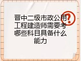 晋中二级市政公用工程建造师需要考哪些科目具备什么能力