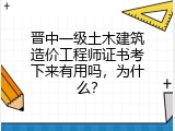 晋中一级土木建筑造价工程师证书考下来有用吗，为什么？