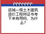 运城一级土木建筑造价工程师证书考下来有用吗，为什么？
