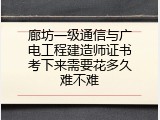 廊坊一级通信与广电工程建造师证书考下来需要花多久难不难