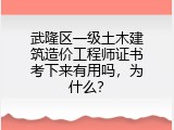 武隆区一级土木建筑造价工程师证书考下来有用吗，为什么？