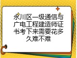 永川区一级通信与广电工程建造师证书考下来需要花多久难不难