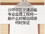 沙坪坝区交通运输专业监理工程师一般什么时候出成绩何时发证