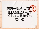 宜宾一级通信与广电工程建造师证书考下来需要花多久难不难