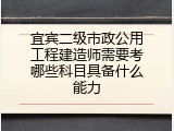 宜宾二级市政公用工程建造师需要考哪些科目具备什么能力