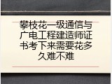 攀枝花一级通信与广电工程建造师证书考下来需要花多久难不难