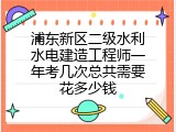 浦东新区二级水利水电建造工程师一年考几次总共需要花多少钱