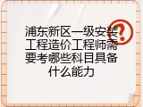 浦东新区一级安装工程造价工程师需要考哪些科目具备什么能力