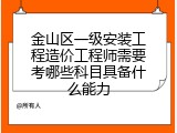 金山区一级安装工程造价工程师需要考哪些科目具备什么能力