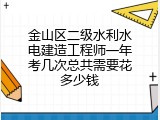 金山区二级水利水电建造工程师一年考几次总共需要花多少钱