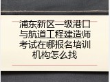 浦东新区一级港口与航道工程建造师考试在哪报名培训机构怎么找