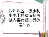 沙坪坝区一级水利水电工程建造师考试内容有哪些具体是什么