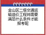 金山区二级交通运输造价工程师需要满足什么条件才能报考呢