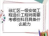 徐汇区一级安装工程造价工程师需要考哪些科目具备什么能力