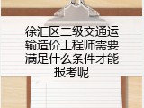 徐汇区二级交通运输造价工程师需要满足什么条件才能报考呢