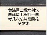 黄浦区二级水利水电建造工程师一年考几次总共需要花多少钱