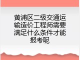 黄浦区二级交通运输造价工程师需要满足什么条件才能报考呢