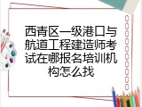 西青区一级港口与航道工程建造师考试在哪报名培训机构怎么找