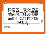 津南区二级交通运输造价工程师需要满足什么条件才能报考呢