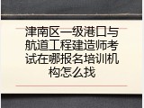 津南区一级港口与航道工程建造师考试在哪报名培训机构怎么找