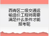 西青区二级交通运输造价工程师需要满足什么条件才能报考呢