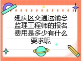 延庆区交通运输总监理工程师的报名费用是多少有什么要求呢