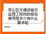 密云区交通运输总监理工程师的报名费用是多少有什么要求呢