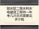 延庆区二级水利水电建造工程师一年考几次总共需要花多少钱